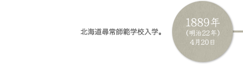 1889年（明治22年）4月20日 北海道尋常師範学校入学。