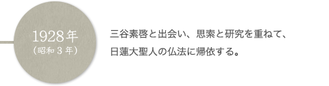 1928年（昭和3年） 三谷素啓と出会い、思索と研究を重ねて、日蓮大聖人の仏法に帰依する。