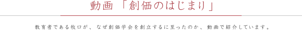 動画「創価のはじまり」 教育者である牧口が、なぜ創価学会を創立するに至ったのか、動画で紹介しています。