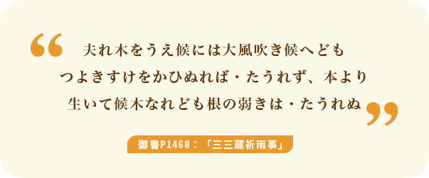 夫れ木をうえ候には大風吹き候へどもつよきすけをかひぬれば・たうれず、本より生いて候木なれども根の弱きは・たうれぬ