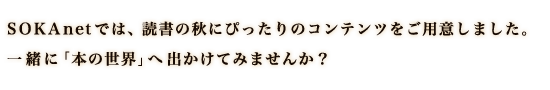 読書の秋にぴったりのコンテンツをご用意しました。 一緒に「本の世界」へ出かけてみませんか？