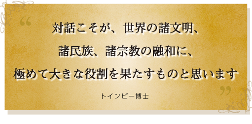 対話こそが、世界の諸文明、諸民族、諸宗教の融和に、極めて大きな役割を果たすものと思います