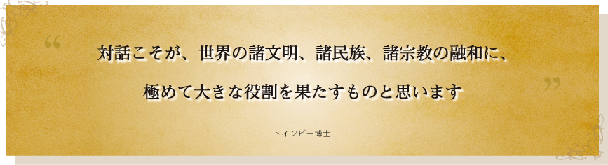 対話こそが、世界の諸文明、諸民族、諸宗教の融和に、極めて大きな役割を果たすものと思います